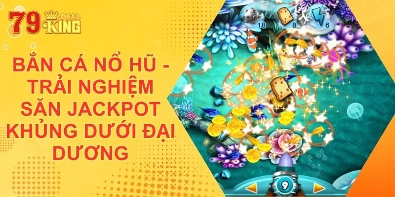 Bắn Cá Nổ Hũ – Trải Nghiệm Săn Jackpot Khủng Dưới Đại Dương